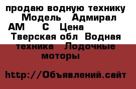 продаю водную технику › Модель ­ Адмирал АМ-320 С › Цена ­ 34 000 - Тверская обл. Водная техника » Лодочные моторы   